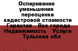 Оспаривание (уменьшение) переоценка кадастровой стоимости. Гарантия - Все города Недвижимость » Услуги   . Тульская обл.